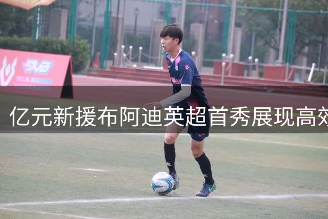 亿元新援布阿迪英超首秀展现高效表现